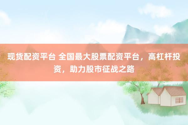 现货配资平台 全国最大股票配资平台，高杠杆投资，助力股市征战之路