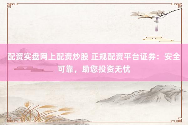 配资实盘网上配资炒股 正规配资平台证券：安全可靠，助您投资无忧