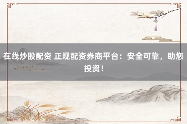 在线炒股配资 正规配资券商平台：安全可靠，助您投资！