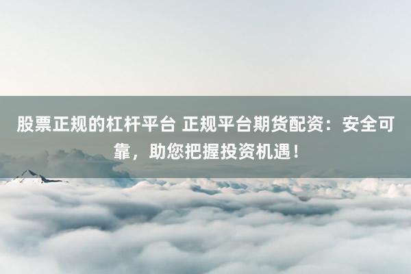 股票正规的杠杆平台 正规平台期货配资：安全可靠，助您把握投资机遇！