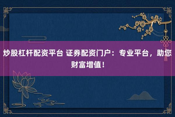 炒股杠杆配资平台 证券配资门户：专业平台，助您财富增值！