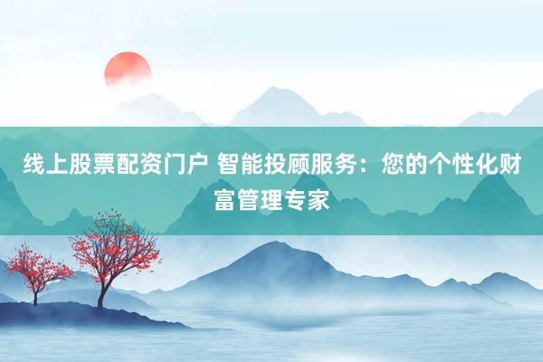 线上股票配资门户 智能投顾服务：您的个性化财富管理专家