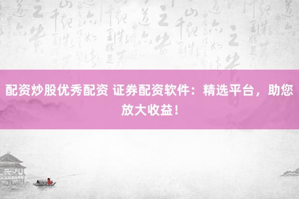 配资炒股优秀配资 证券配资软件：精选平台，助您放大收益！