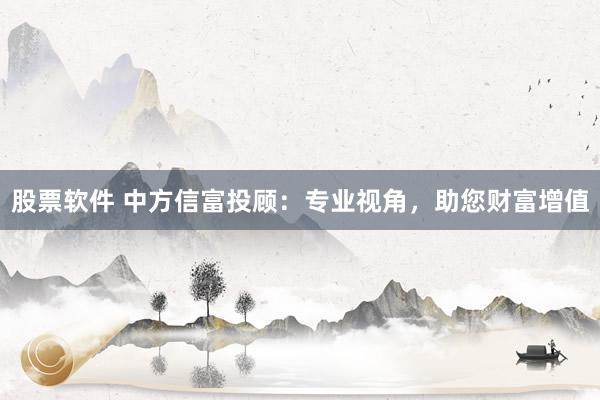 股票软件 中方信富投顾：专业视角，助您财富增值