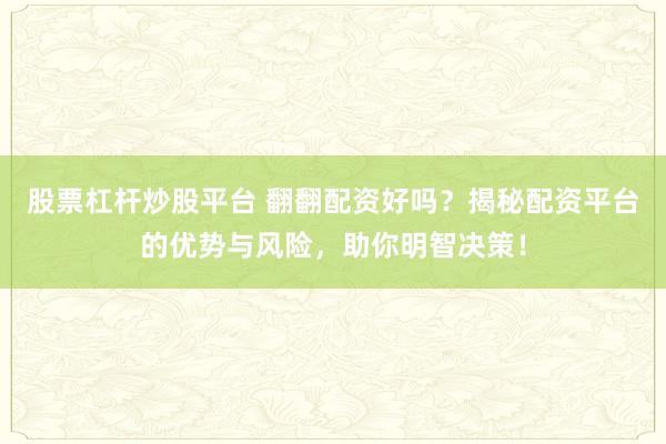 股票杠杆炒股平台 翻翻配资好吗？揭秘配资平台的优势与风险，助你明智决策！
