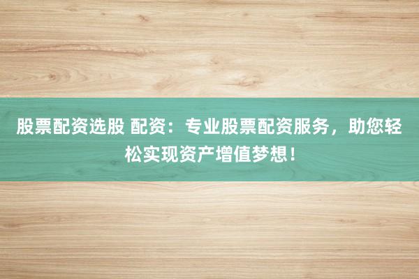股票配资选股 配资：专业股票配资服务，助您轻松实现资产增值梦想！