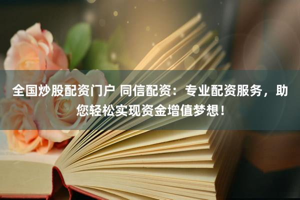 全国炒股配资门户 同信配资：专业配资服务，助您轻松实现资金增值梦想！
