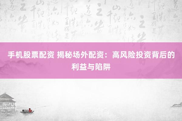 手机股票配资 揭秘场外配资：高风险投资背后的利益与陷阱