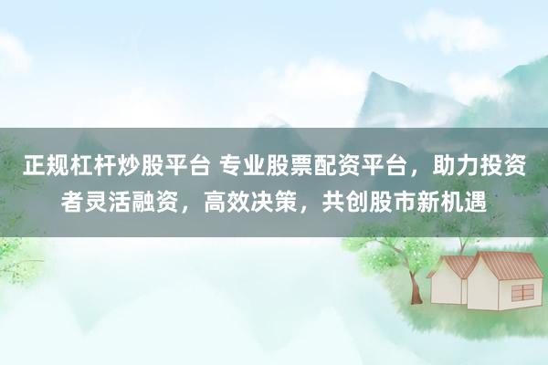 正规杠杆炒股平台 专业股票配资平台，助力投资者灵活融资，高效决策，共创股市新机遇