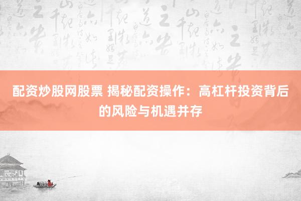 配资炒股网股票 揭秘配资操作：高杠杆投资背后的风险与机遇并存