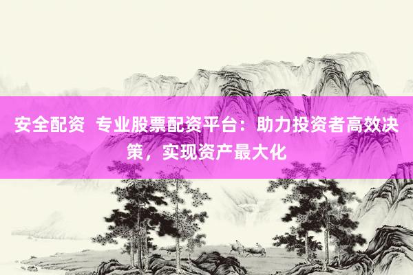 安全配资  专业股票配资平台：助力投资者高效决策，实现资产最大化