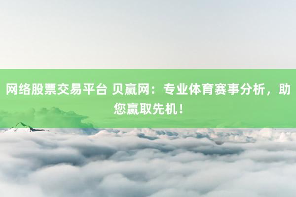 网络股票交易平台 贝赢网：专业体育赛事分析，助您赢取先机！