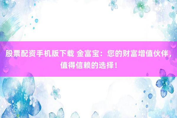 股票配资手机版下载 金富宝：您的财富增值伙伴，值得信赖的选择！