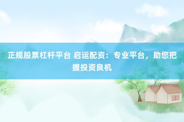 正规股票杠杆平台 启运配资：专业平台，助您把握投资良机