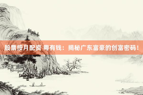 股票按月配资 粤有钱：揭秘广东富豪的创富密码！