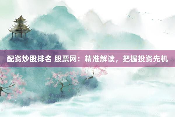 配资炒股排名 股票网：精准解读，把握投资先机