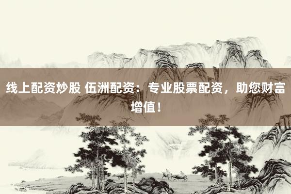 线上配资炒股 伍洲配资：专业股票配资，助您财富增值！