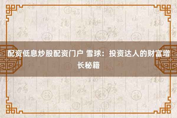 配资低息炒股配资门户 雪球：投资达人的财富增长秘籍