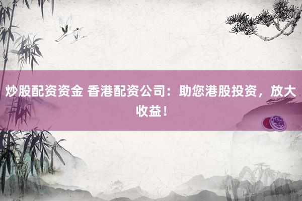 炒股配资资金 香港配资公司：助您港股投资，放大收益！