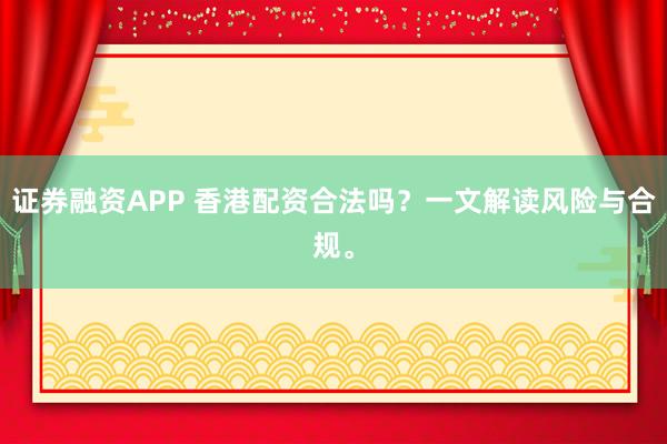 证券融资APP 香港配资合法吗？一文解读风险与合规。