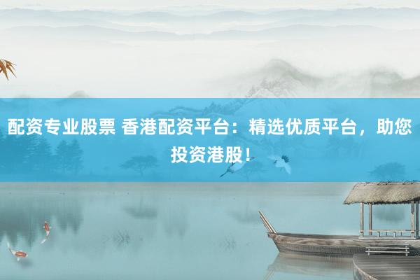 配资专业股票 香港配资平台：精选优质平台，助您投资港股！