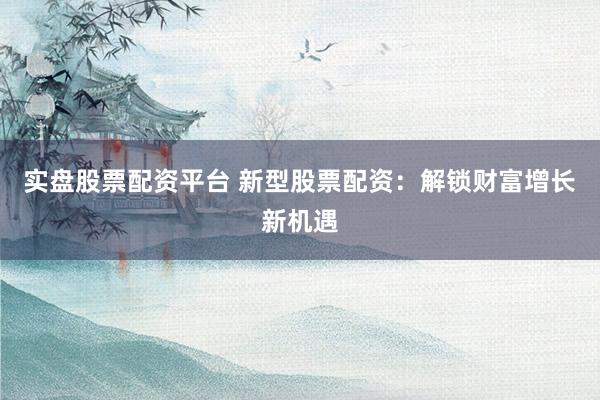 实盘股票配资平台 新型股票配资：解锁财富增长新机遇