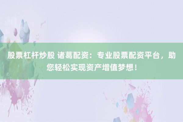 股票杠杆炒股 诸葛配资：专业股票配资平台，助您轻松实现资产增值梦想！