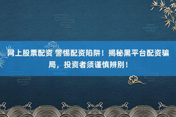网上股票配资 警惕配资陷阱！揭秘黑平台配资骗局，投资者须谨慎辨别！