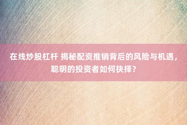 在线炒股杠杆 揭秘配资推销背后的风险与机遇，聪明的投资者如何抉择？