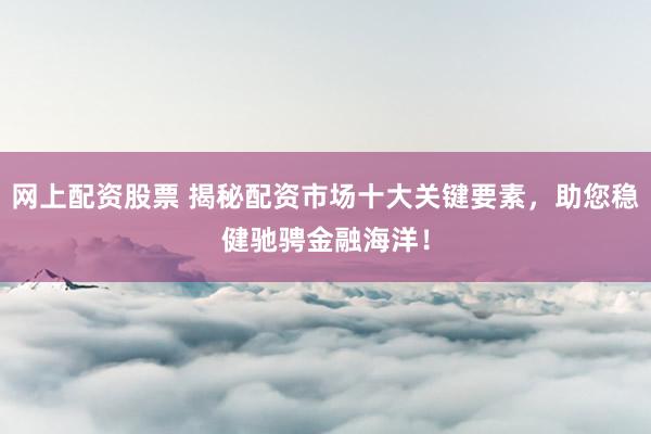 网上配资股票 揭秘配资市场十大关键要素，助您稳健驰骋金融海洋！