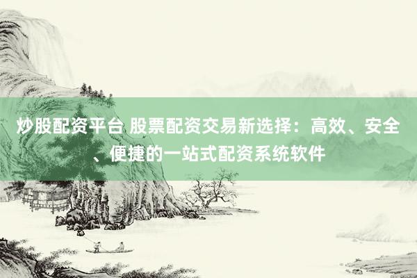 炒股配资平台 股票配资交易新选择：高效、安全、便捷的一站式配资系统软件