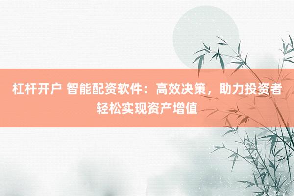 杠杆开户 智能配资软件：高效决策，助力投资者轻松实现资产增值