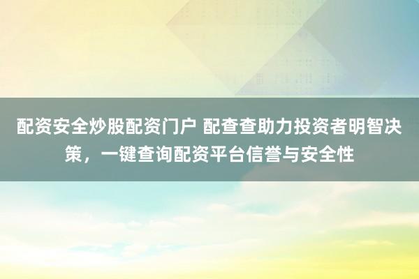 配资安全炒股配资门户 配查查助力投资者明智决策，一键查询配资平台信誉与安全性