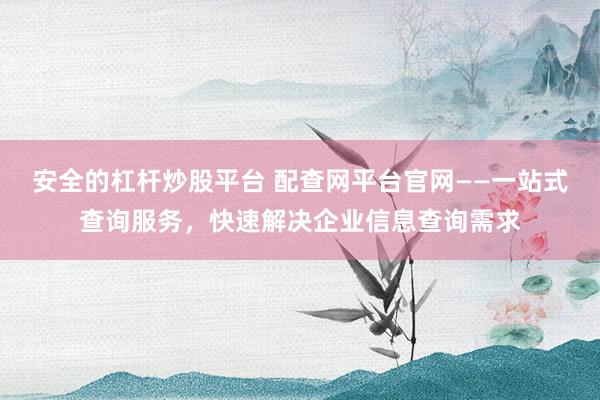 安全的杠杆炒股平台 配查网平台官网——一站式查询服务，快速解决企业信息查询需求