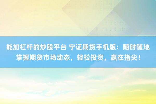 能加杠杆的炒股平台 宁证期货手机版：随时随地掌握期货市场动态，轻松投资，赢在指尖！