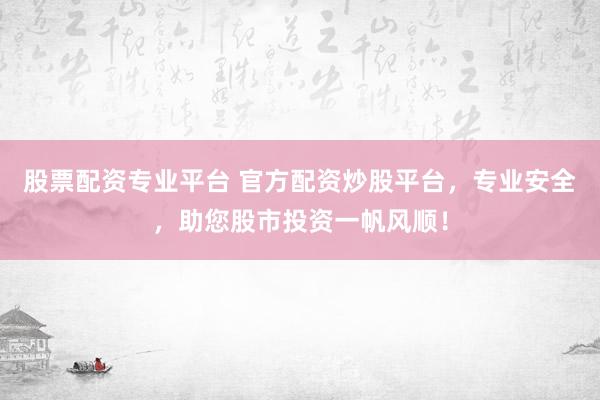 股票配资专业平台 官方配资炒股平台，专业安全，助您股市投资一帆风顺！
