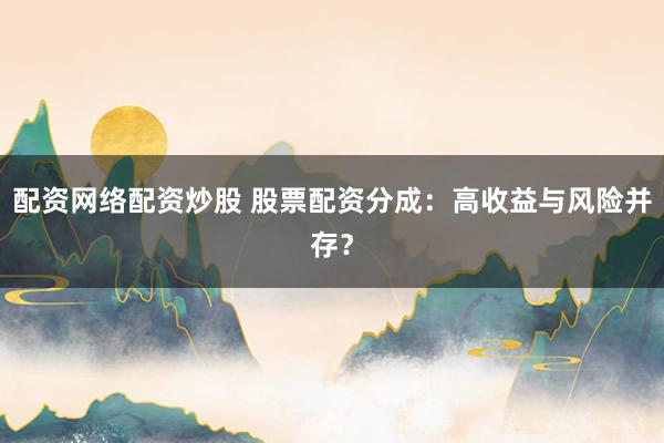 配资网络配资炒股 股票配资分成：高收益与风险并存？