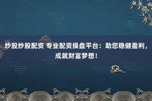 炒股炒股配资 专业配资操盘平台：助您稳健盈利，成就财富梦想！