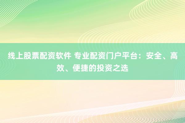 线上股票配资软件 专业配资门户平台：安全、高效、便捷的投资之选