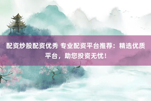配资炒股配资优秀 专业配资平台推荐：精选优质平台，助您投资无忧！