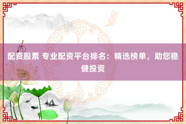 配资股票 专业配资平台排名：精选榜单，助您稳健投资