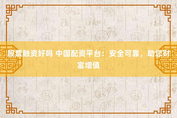 股票融资好吗 中国配资平台：安全可靠，助您财富增值