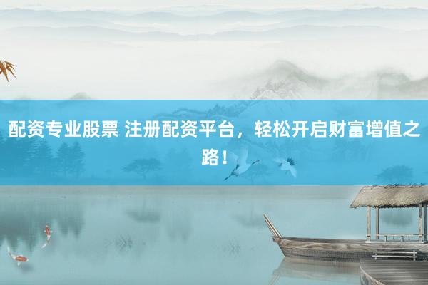 配资专业股票 注册配资平台，轻松开启财富增值之路！