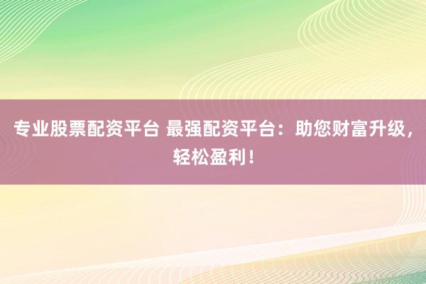 专业股票配资平台 最强配资平台：助您财富升级，轻松盈利！