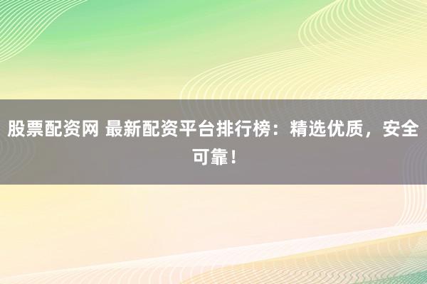 股票配资网 最新配资平台排行榜：精选优质，安全可靠！