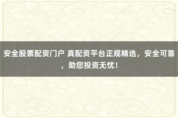 安全股票配资门户 真配资平台正规精选，安全可靠，助您投资无忧！