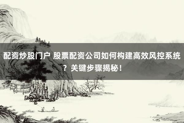 配资炒股门户 股票配资公司如何构建高效风控系统？关键步骤揭秘！