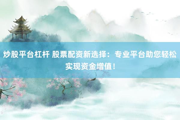 炒股平台杠杆 股票配资新选择：专业平台助您轻松实现资金增值！