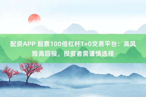 配资APP 股票100倍杠杆T+0交易平台：高风险高回报，投资者需谨慎选择