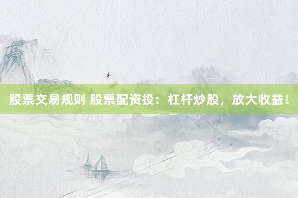 股票交易规则 股票配资投：杠杆炒股，放大收益！